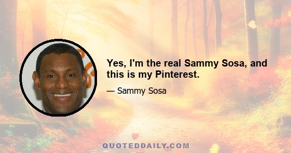 Yes, I'm the real Sammy Sosa, and this is my Pinterest.