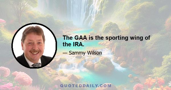 The GAA is the sporting wing of the IRA.