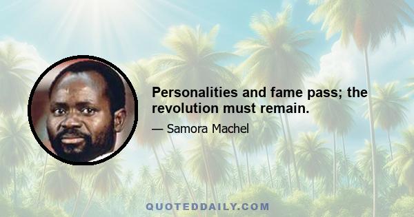 Personalities and fame pass; the revolution must remain.