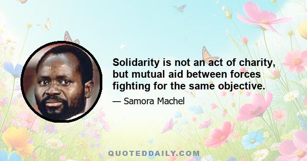 Solidarity is not an act of charity, but mutual aid between forces fighting for the same objective.