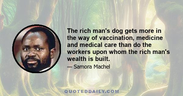 The rich man's dog gets more in the way of vaccination, medicine and medical care than do the workers upon whom the rich man's wealth is built.