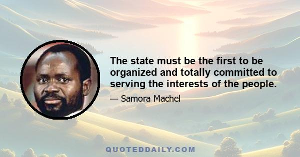 The state must be the first to be organized and totally committed to serving the interests of the people.