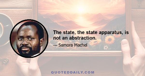 The state, the state apparatus, is not an abstraction.