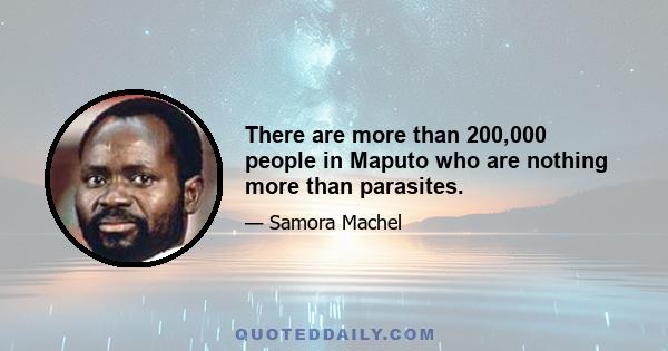 There are more than 200,000 people in Maputo who are nothing more than parasites.