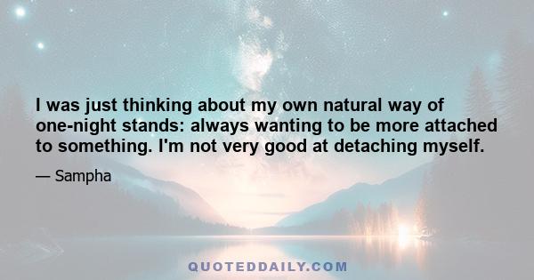 I was just thinking about my own natural way of one-night stands: always wanting to be more attached to something. I'm not very good at detaching myself.