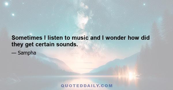 Sometimes I listen to music and I wonder how did they get certain sounds.