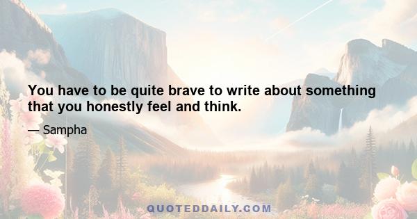 You have to be quite brave to write about something that you honestly feel and think.