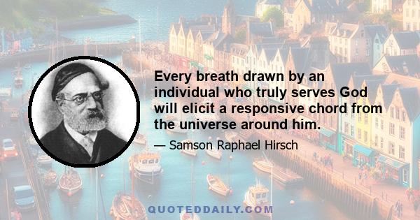 Every breath drawn by an individual who truly serves God will elicit a responsive chord from the universe around him.