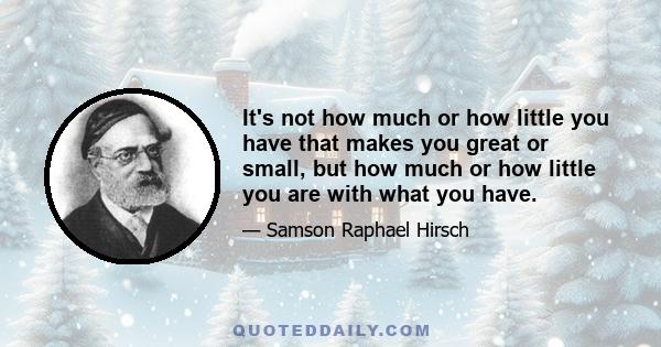 It's not how much or how little you have that makes you great or small, but how much or how little you are with what you have.