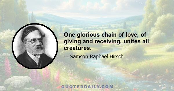 One glorious chain of love, of giving and receiving, unites all creatures.