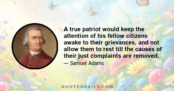 A true patriot would keep the attention of his fellow citizens awake to their grievances, and not allow them to rest till the causes of their just complaints are removed.