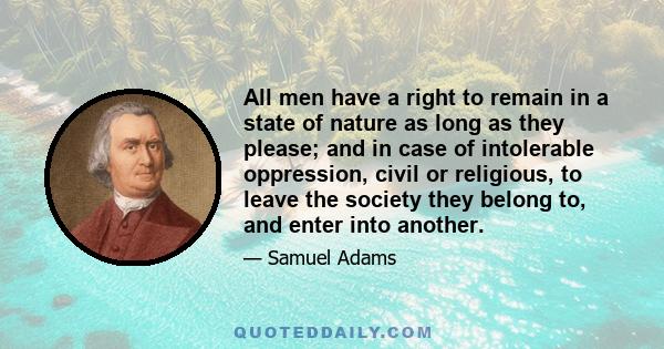 All men have a right to remain in a state of nature as long as they please; and in case of intolerable oppression, civil or religious, to leave the society they belong to, and enter into another.