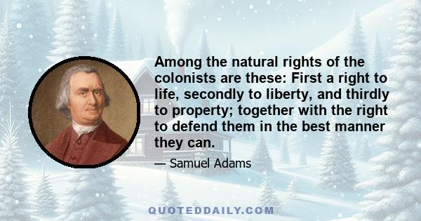 Among the natural rights of the colonists are these: First a right to life, secondly to liberty, and thirdly to property; together with the right to defend them in the best manner they can.