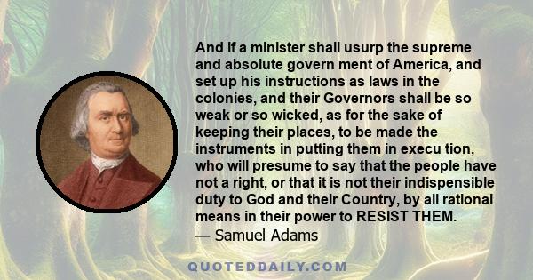 And if a minister shall usurp the supreme and absolute govern ment of America, and set up his instructions as laws in the colonies, and their Governors shall be so weak or so wicked, as for the sake of keeping their