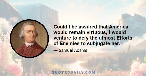 Could I be assured that America would remain virtuous, I would venture to defy the utmost Efforts of Enemies to subjugate her.