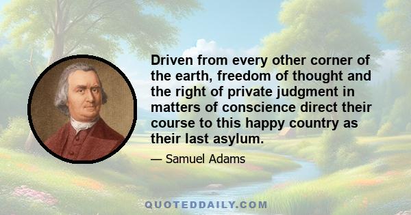 Driven from every other corner of the earth, freedom of thought and the right of private judgment in matters of conscience direct their course to this happy country as their last asylum.