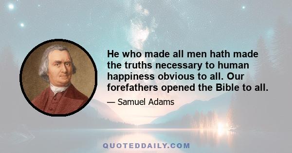 He who made all men hath made the truths necessary to human happiness obvious to all. Our forefathers opened the Bible to all.