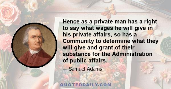 Hence as a private man has a right to say what wages he will give in his private affairs, so has a Community to determine what they will give and grant of their substance for the Administration of public affairs.