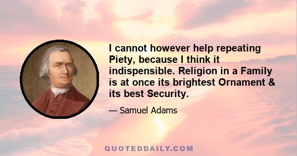 I cannot however help repeating Piety, because I think it indispensible. Religion in a Family is at once its brightest Ornament & its best Security.