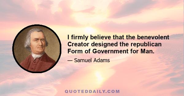 I firmly believe that the benevolent Creator designed the republican Form of Government for Man.