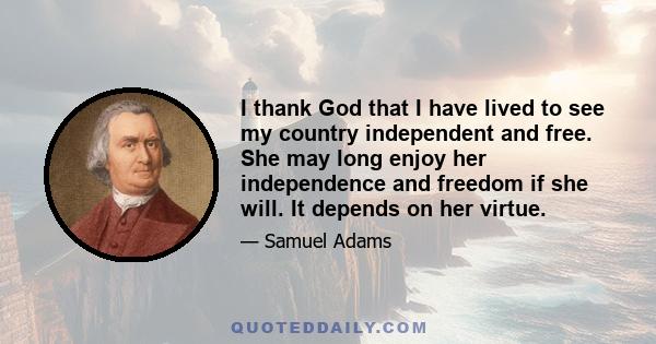 I thank God that I have lived to see my country independent and free. She may long enjoy her independence and freedom if she will. It depends on her virtue.