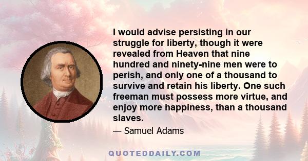 I would advise persisting in our struggle for liberty, though it were revealed from Heaven that nine hundred and ninety-nine men were to perish, and only one of a thousand to survive and retain his liberty. One such