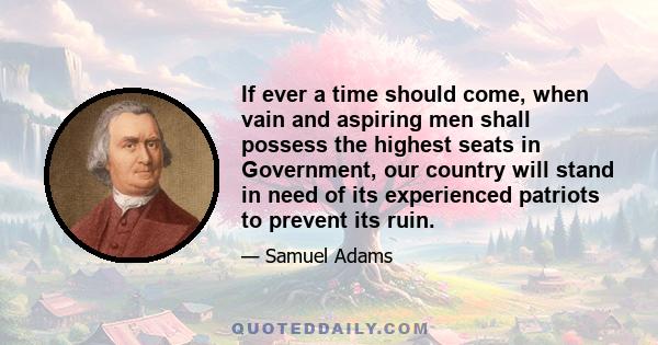 If ever a time should come, when vain and aspiring men shall possess the highest seats in Government, our country will stand in need of its experienced patriots to prevent its ruin.