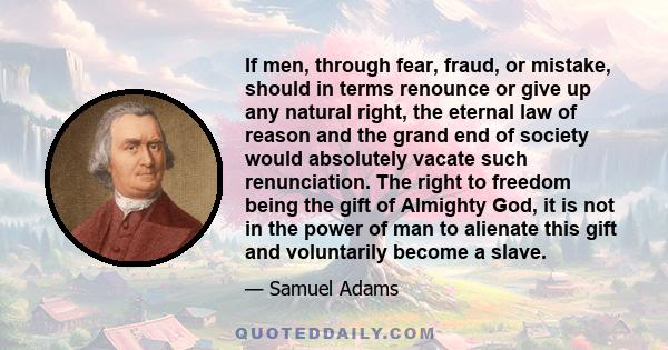 If men, through fear, fraud, or mistake, should in terms renounce or give up any natural right, the eternal law of reason and the grand end of society would absolutely vacate such renunciation. The right to freedom