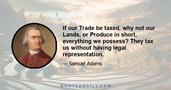 If our Trade be taxed, why not our Lands, or Produce in short, everything we possess? They tax us without having legal representation.