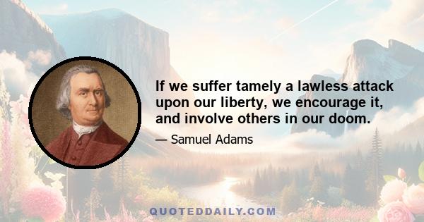 If we suffer tamely a lawless attack upon our liberty, we encourage it, and involve others in our doom.