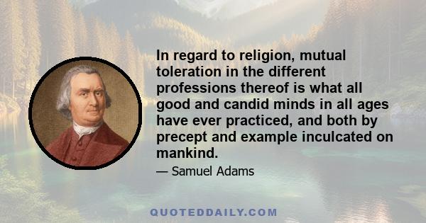 In regard to religion, mutual toleration in the different professions thereof is what all good and candid minds in all ages have ever practiced, and both by precept and example inculcated on mankind.