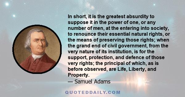 In short, it is the greatest absurdity to suppose it in the power of one, or any number of men, at the entering into society, to renounce their essential natural rights, or the means of preserving those rights; when the 