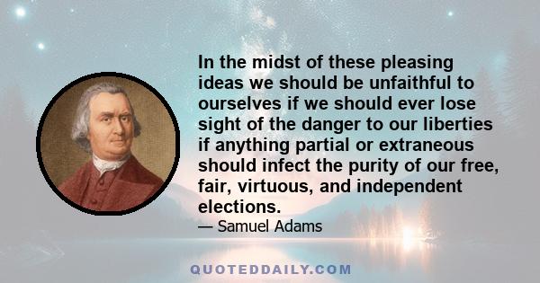 In the midst of these pleasing ideas we should be unfaithful to ourselves if we should ever lose sight of the danger to our liberties if anything partial or extraneous should infect the purity of our free, fair,