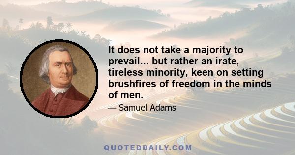 It does not take a majority to prevail... but rather an irate, tireless minority, keen on setting brushfires of freedom in the minds of men.