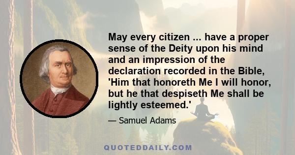 May every citizen ... have a proper sense of the Deity upon his mind and an impression of the declaration recorded in the Bible, 'Him that honoreth Me I will honor, but he that despiseth Me shall be lightly esteemed.'