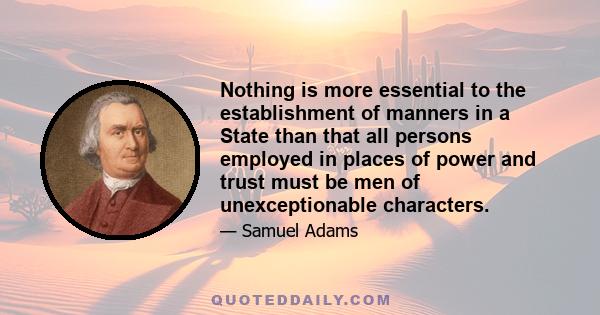 Nothing is more essential to the establishment of manners in a State than that all persons employed in places of power and trust must be men of unexceptionable characters.