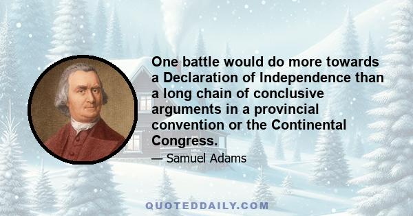 One battle would do more towards a Declaration of Independence than a long chain of conclusive arguments in a provincial convention or the Continental Congress.