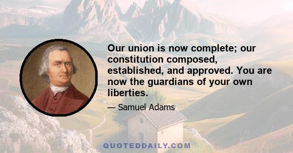 Our union is now complete; our constitution composed, established, and approved. You are now the guardians of your own liberties.