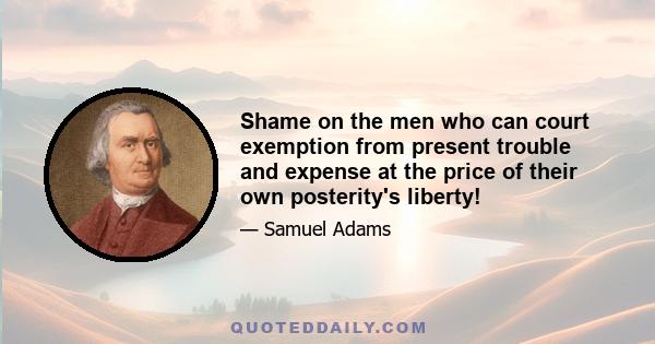 Shame on the men who can court exemption from present trouble and expense at the price of their own posterity's liberty!