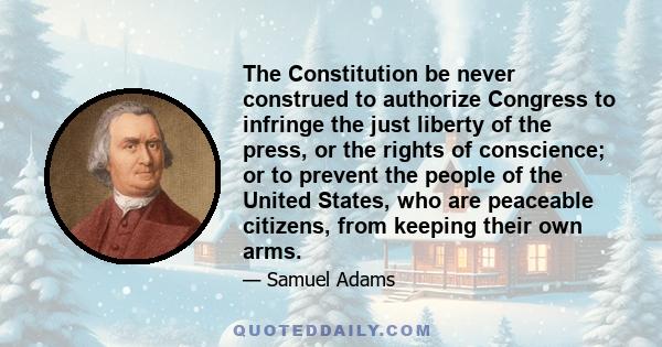 The Constitution be never construed to authorize Congress to infringe the just liberty of the press, or the rights of conscience; or to prevent the people of the United States, who are peaceable citizens, from keeping