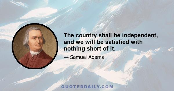 The country shall be independent, and we will be satisfied with nothing short of it.