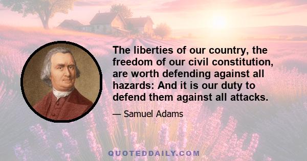 The liberties of our country, the freedom of our civil constitution, are worth defending against all hazards: And it is our duty to defend them against all attacks.