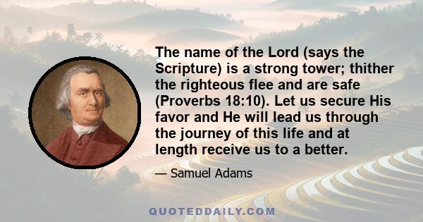 The name of the Lord (says the Scripture) is a strong tower; thither the righteous flee and are safe (Proverbs 18:10). Let us secure His favor and He will lead us through the journey of this life and at length receive