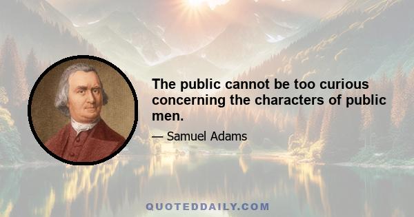 The public cannot be too curious concerning the characters of public men.