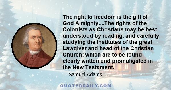 The right to freedom is the gift of God Almighty....The rights of the Colonists as Christians may be best understood by reading, and carefully studying the institutes of the great Lawgiver and head of the Christian