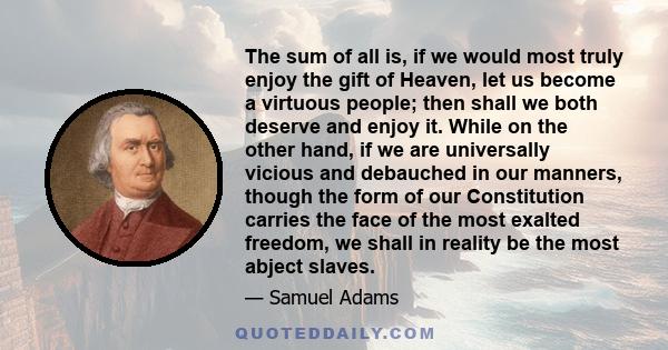 The sum of all is, if we would most truly enjoy the gift of Heaven, let us become a virtuous people; then shall we both deserve and enjoy it. While on the other hand, if we are universally vicious and debauched in our