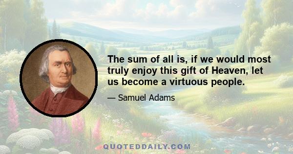 The sum of all is, if we would most truly enjoy this gift of Heaven, let us become a virtuous people.