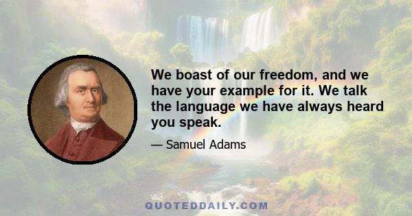 We boast of our freedom, and we have your example for it. We talk the language we have always heard you speak.