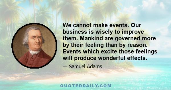 We cannot make events. Our business is wisely to improve them. Mankind are governed more by their feeling than by reason. Events which excite those feelings will produce wonderful effects.