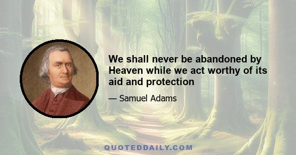 We shall never be abandoned by Heaven while we act worthy of its aid and protection